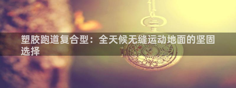 谈球吧体育综合：塑胶跑道复合型：全天候无缝运动地面的坚固
选择