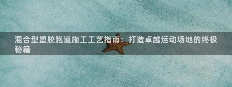 谈球吧app靠谱吗：混合型塑胶跑道施工工艺指南：打造卓越运动场地的终极
秘籍