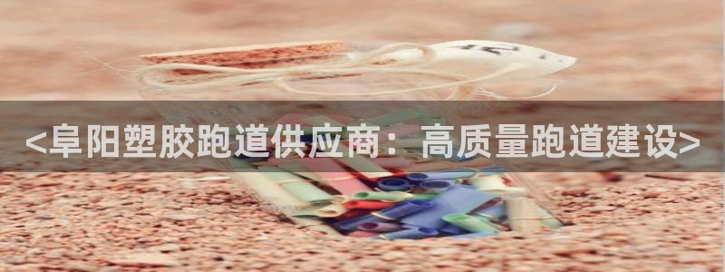 谈球吧网址：<阜阳塑胶跑道供应商：高质量跑道建设>