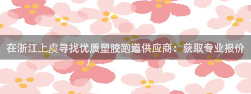 谈球吧app赛事分析报告：在浙江上虞寻找优质塑胶跑道供应商：获取专业报价