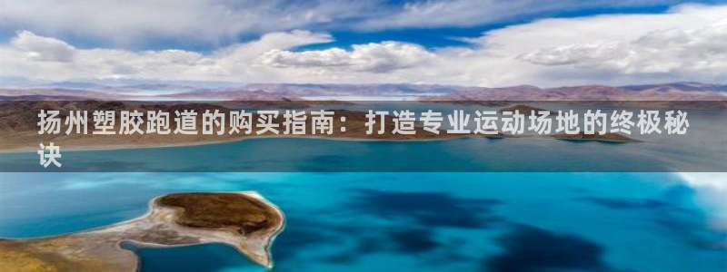谈球吧官网在线入口免费观看高清视频：扬州塑胶跑道的购买指南：打造专业运动场地的终极秘
诀