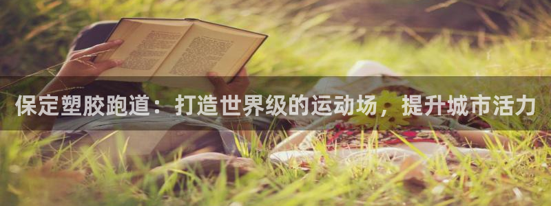 谈球吧平台app下载网址是多少：保定塑胶跑道：打造世界级的运动场，提升城市活力
