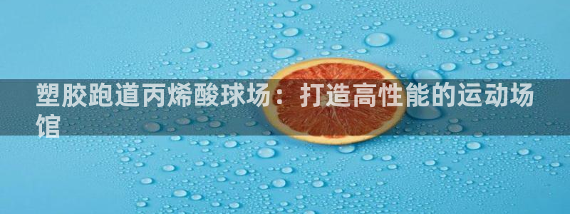 谈球吧：塑胶跑道丙烯酸球场：打造高性能的运动场
馆