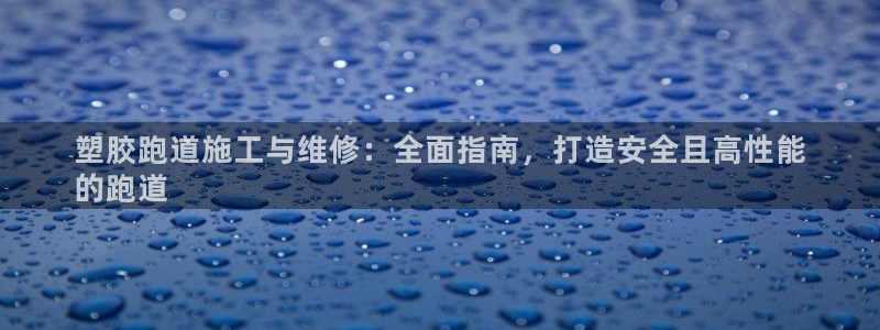 谈球吧app赛事分析报告：塑胶跑道施工与维修：全面指南，打造安全且高性能
的跑道