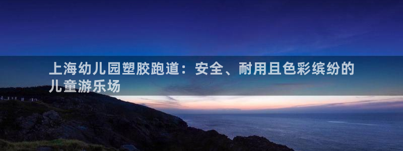 谈球吧买球靠谱吗：上海幼儿园塑胶跑道：安全、耐用且色