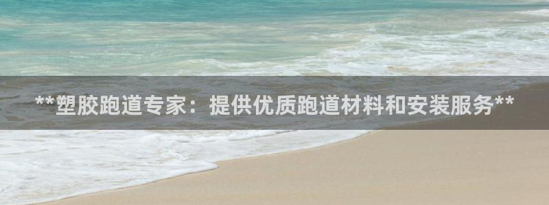 谈球吧app靠谱吗：**塑胶跑道专家：提供优质跑道材
