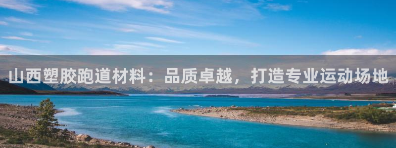 谈球吧首页：山西塑胶跑道材料：品质卓越，打造专业运动场地