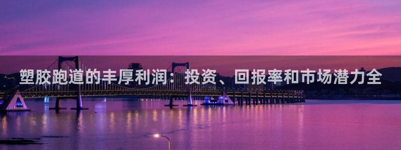 谈球吧是黑台子吗是真的吗：塑胶跑道的丰厚利润：投资、回报率和市场潜力全
