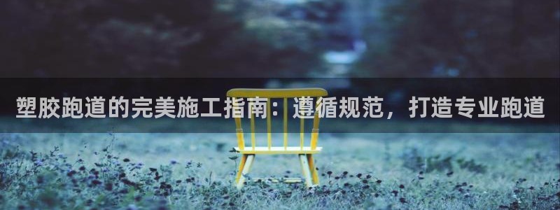 谈球吧在线：塑胶跑道的完美施工指南：遵循规范，打造专业跑道