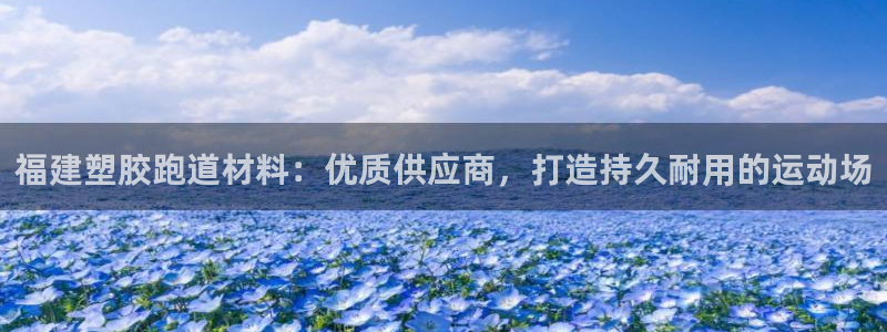 谈球吧网址：福建塑胶跑道材料：优质供应商，打造持久耐用的运动场