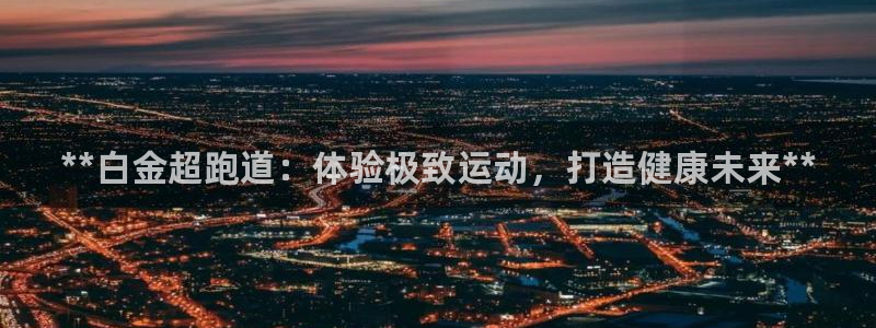 谈球吧app赛事分析在哪里看：**白金超跑道：体验极致运动，打造健康未来**