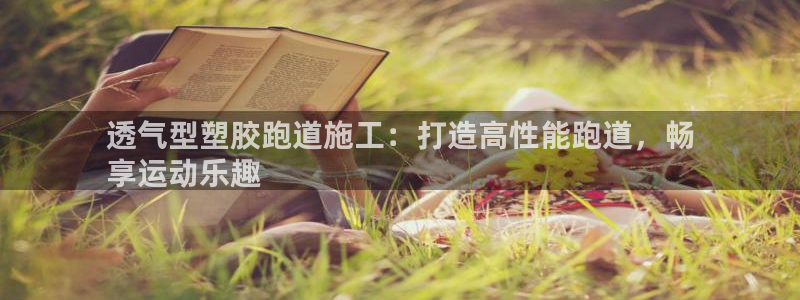 谈球吧怎么样?：透气型塑胶跑道施工：打造高性能跑道，畅
享运动乐趣