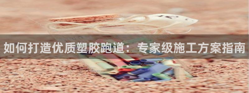 谈球吧娱乐app下载官网苹果：如何打造优质塑胶跑道：专家级施工方案指南