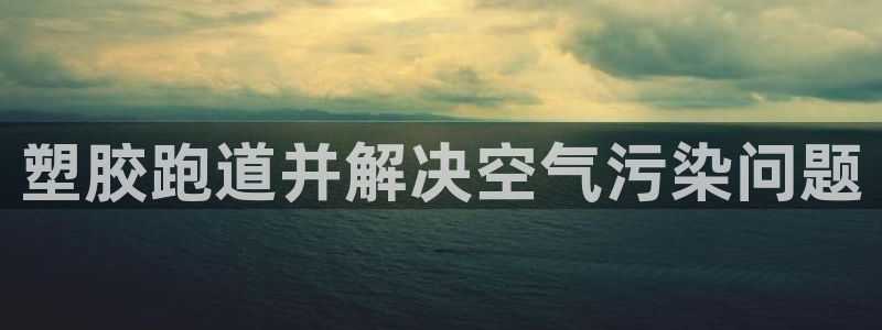 谈球吧体育首页综合登陆：塑胶跑道并解决空气污染问题