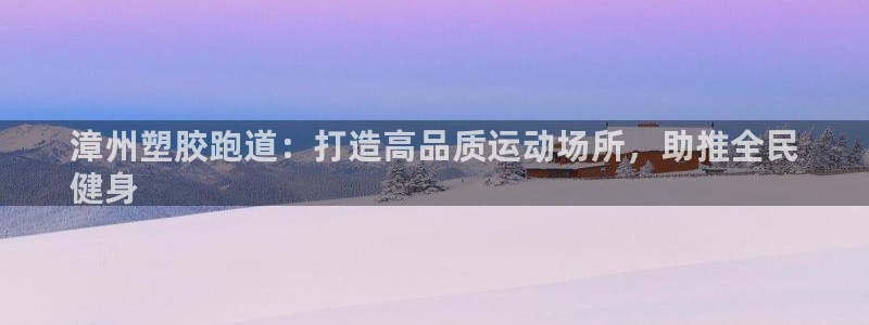谈球吧官网在线入口手机版免费：漳州塑胶跑道：打造高品质运动场所，助推全民
健身