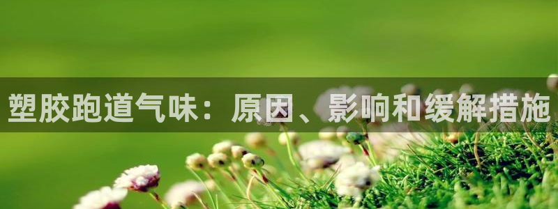 谈球吧体育app下载中心官网手机版：塑胶跑道气味：原因、影响和缓解措施
