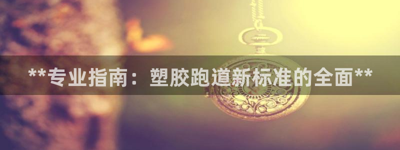 谈球吧app官方下载：**专业指南：塑胶跑道新标准的