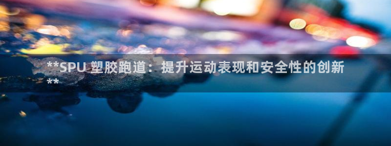 谈球吧真人：**SPU 塑胶跑道：提升运动表现和安全性的创新
**