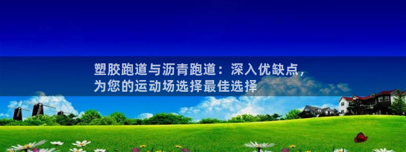 谈球吧平台正规吗可靠吗知乎：塑胶跑道与沥青跑道：深入优缺点，
为您的运动场选择最佳选择