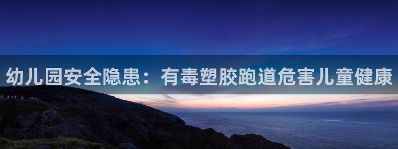 谈球吧登录：幼儿园安全隐患：有毒塑胶跑道危害儿童健康