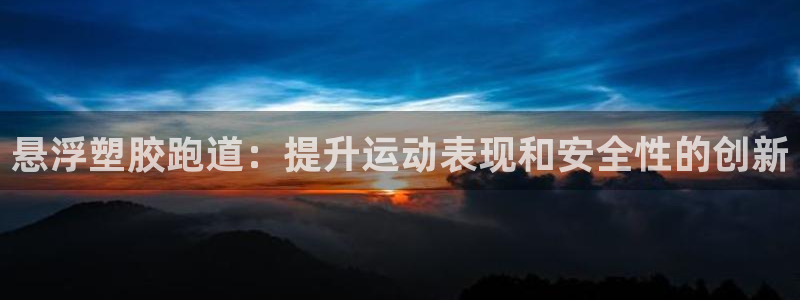 谈球吧体育app下载官网安卓：悬浮塑胶跑道：提升运动表现和安全性的创新