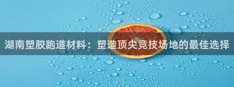 谈球吧在线登录：湖南塑胶跑道材料：塑造顶尖竞技场地的最佳选择