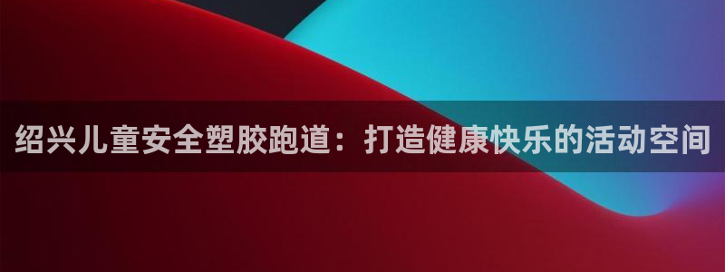 谈球吧app官网下载：绍兴儿童安全塑胶跑道：打造健康快乐的活动空间