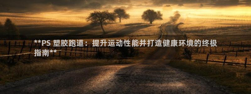 谈球吧是黑台子吗知乎小说：**PS 塑胶跑道：提升运动性能并打造健康环境的终极
指南**
