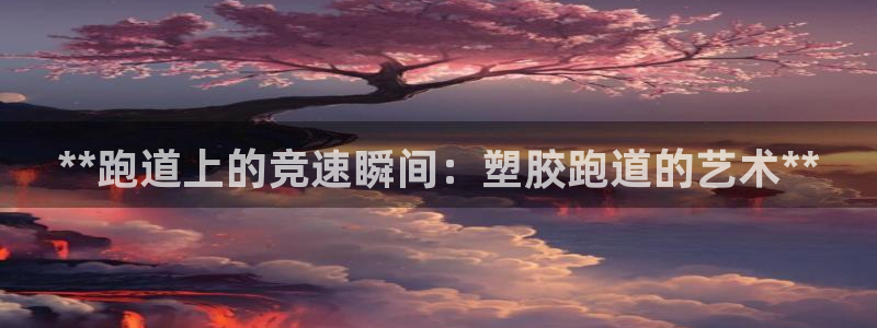 谈球吧首充金额截图：**跑道上的竞速瞬间：塑胶跑道的艺术**