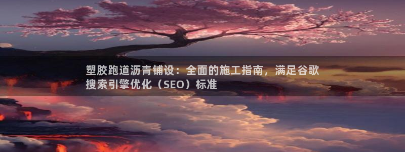 谈球吧买球靠谱吗：塑胶跑道沥青铺设：全面的施工指南，满足谷歌
搜索引擎优化（SEO）标准