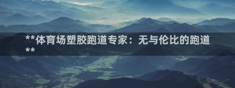谈球吧在线登录：**体育场塑胶跑道专家：无与伦比的跑道
**