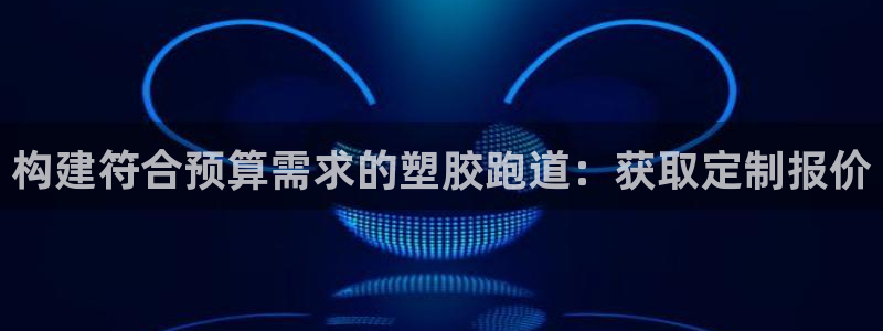 谈球吧官网登录：构建符合预算需求的塑胶跑道：获取定制报价