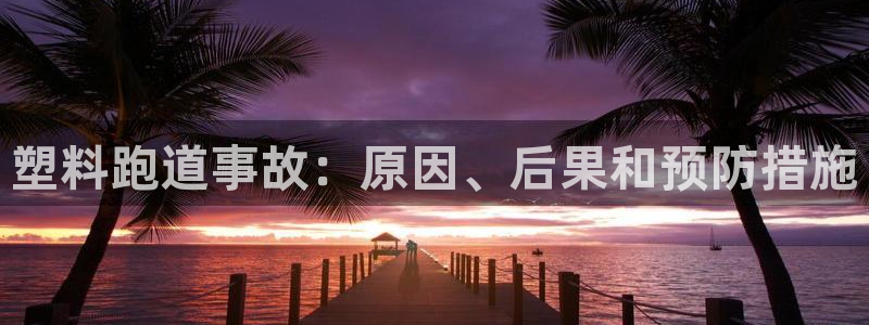 谈球吧全站app下载手机版：塑料跑道事故：原因、后果