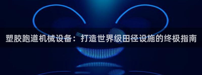 谈球吧体育app下载中心官网手机版：塑胶跑道机械设备