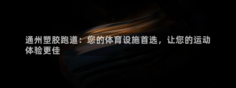 谈球吧官网在线入口免费观看视频：通州塑胶跑道：您的体育设施首选，让您的运动
体验更佳