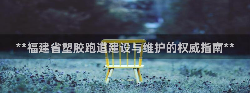 谈球吧在线观看：**福建省塑胶跑道建设与维护的权威指