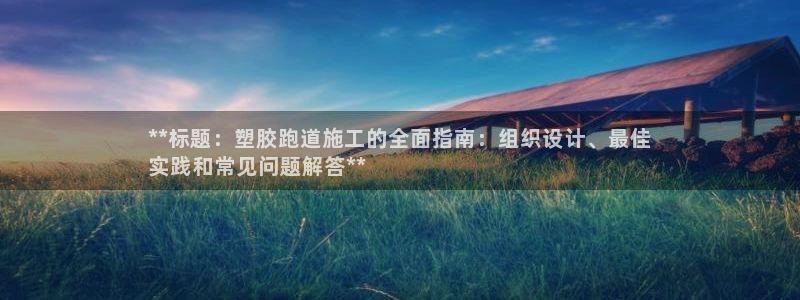谈球吧是正规平台吗：**标题：塑胶跑道施工的全面指南：组织设计、最佳
实践和常见问题解答**