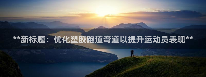 谈球吧网址：**新标题：优化塑胶跑道弯道以提升运动员
