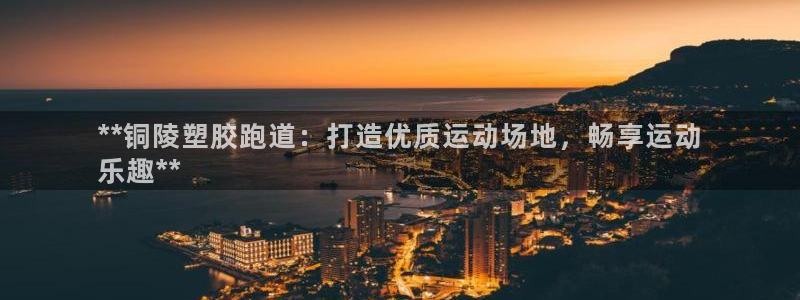 谈球吧官网在线入口免费观看：**铜陵塑胶跑道：打造优质运动场地，畅享运动
乐趣**