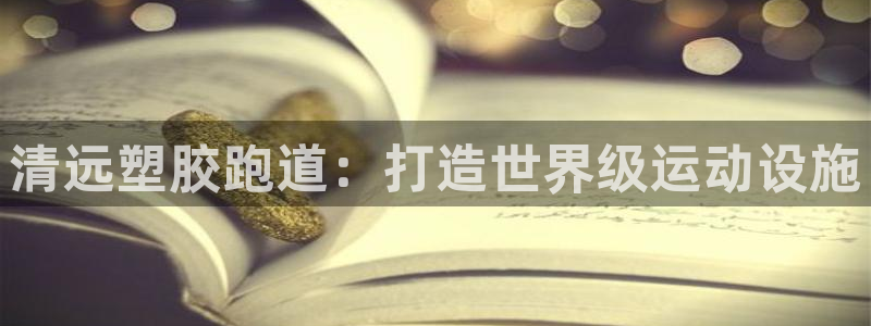 谈球吧靠谱吗：清远塑胶跑道：打造世界级运动设施