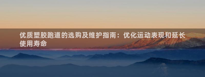 谈球吧红包码：优质塑胶跑道的选购及维护指南：优化运动