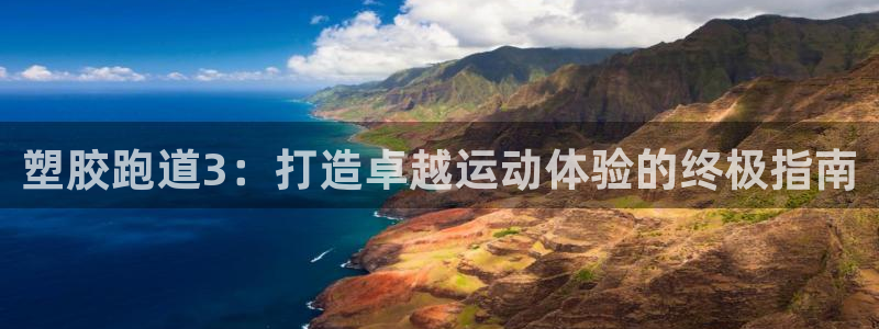 谈球吧体育app下载官网苹果版：塑胶跑道3：打造卓越运动体验