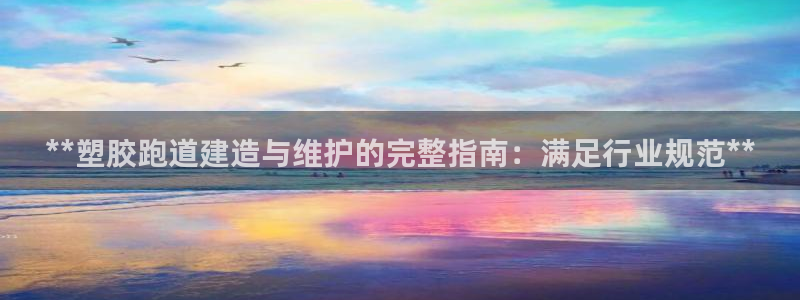 谈球吧app赛事分析在哪里看：**塑胶跑道建造与维护的完整指