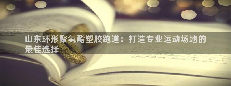 谈球吧体育app登陆入口：山东环形聚氨酯塑胶跑道：打造专业运