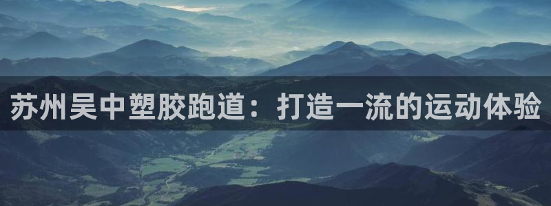 谈球吧app赛事分析：苏州吴中塑胶跑道：打造一流的运动体验