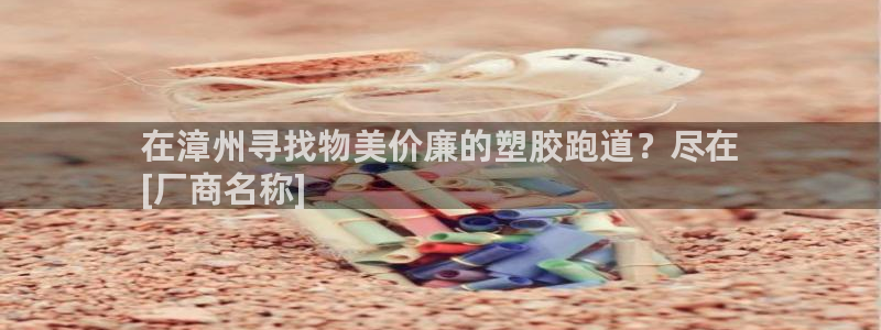 谈球吧的聊天软件叫什么名字：在漳州寻找物美价廉的塑胶跑道？尽