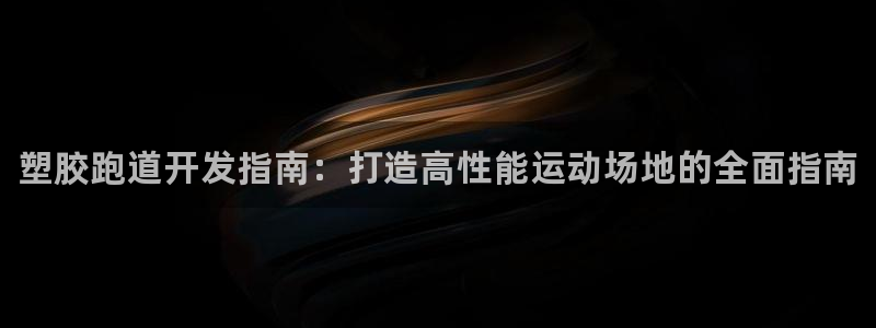 谈球吧官网在线入口手机版免费下载：塑胶跑道开发指南：打造高性能运动场地的全面指南