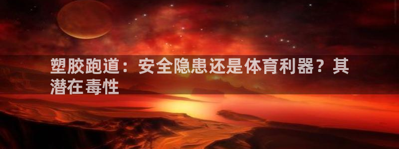 谈球吧最新APP下载：塑胶跑道：安全隐患还是体育利器？其
潜