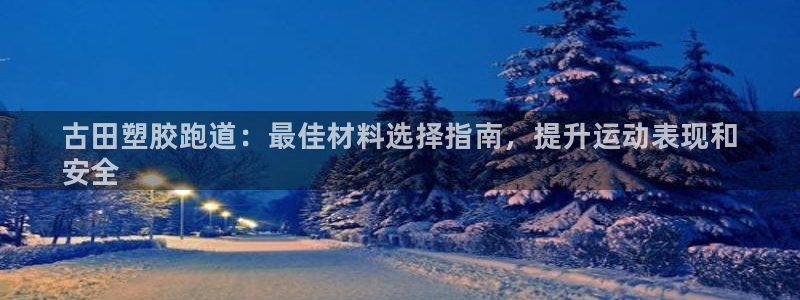 谈球吧平台app下载网址是多少：古田塑胶跑道：最佳材料选择指
