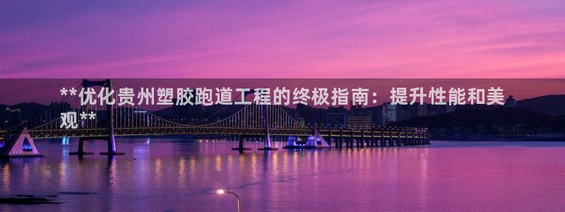 谈球吧官方网站：**优化贵州塑胶跑道工程的终极指南：提升性能